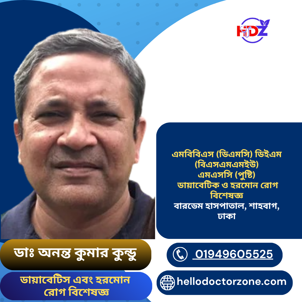 ডা. অনন্ত কুমার কুন্ডু ডায়াবেটিস এবং হরমোন রোগ বিশেষজ্ঞ এমবিবিএস (ডিএমসি) ডিইএম (বিএসএমএমইউ) এমএসসি (পুষ্টি) ডায়াবেটিক ও হরমোন রোগ বিশেষজ্ঞ বারডেম হাসপাতাল, শাহবাগ, ঢাকা