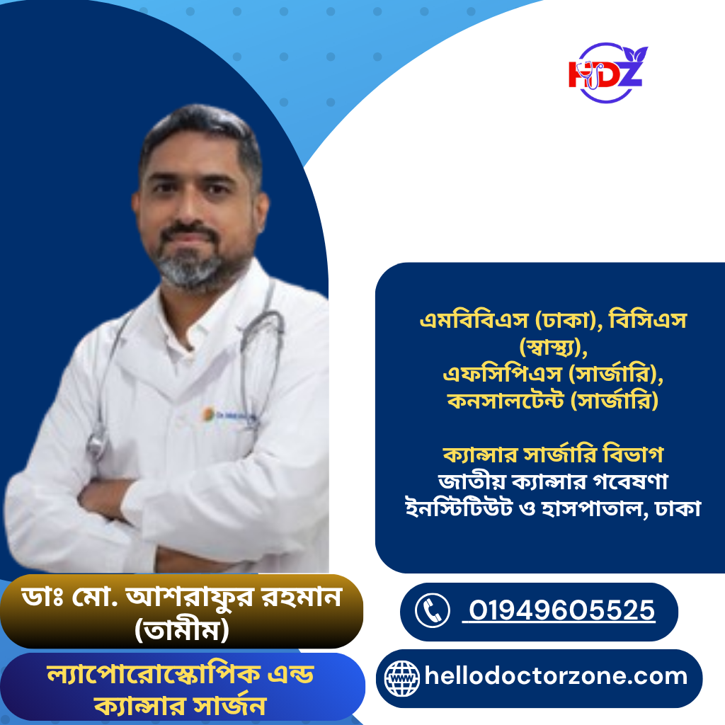ডাঃ মো. আশরাফুর রহমান (তামীম) জেনারেল, ল্যাপোরোস্কোপিক এন্ড ক্যান্সার সার্জন এমবিবিএস (ঢাকা), বিসিএস (স্বাস্থ্য), এফসিপিএস (সার্জারি), কনসালটেন্ট (সার্জারি) ক্যান্সার সার্জারি বিভাগ জাতীয় ক্যান্সার গবেষণা ইনস্টিটিউট ও হাসপাতাল, ঢাকা