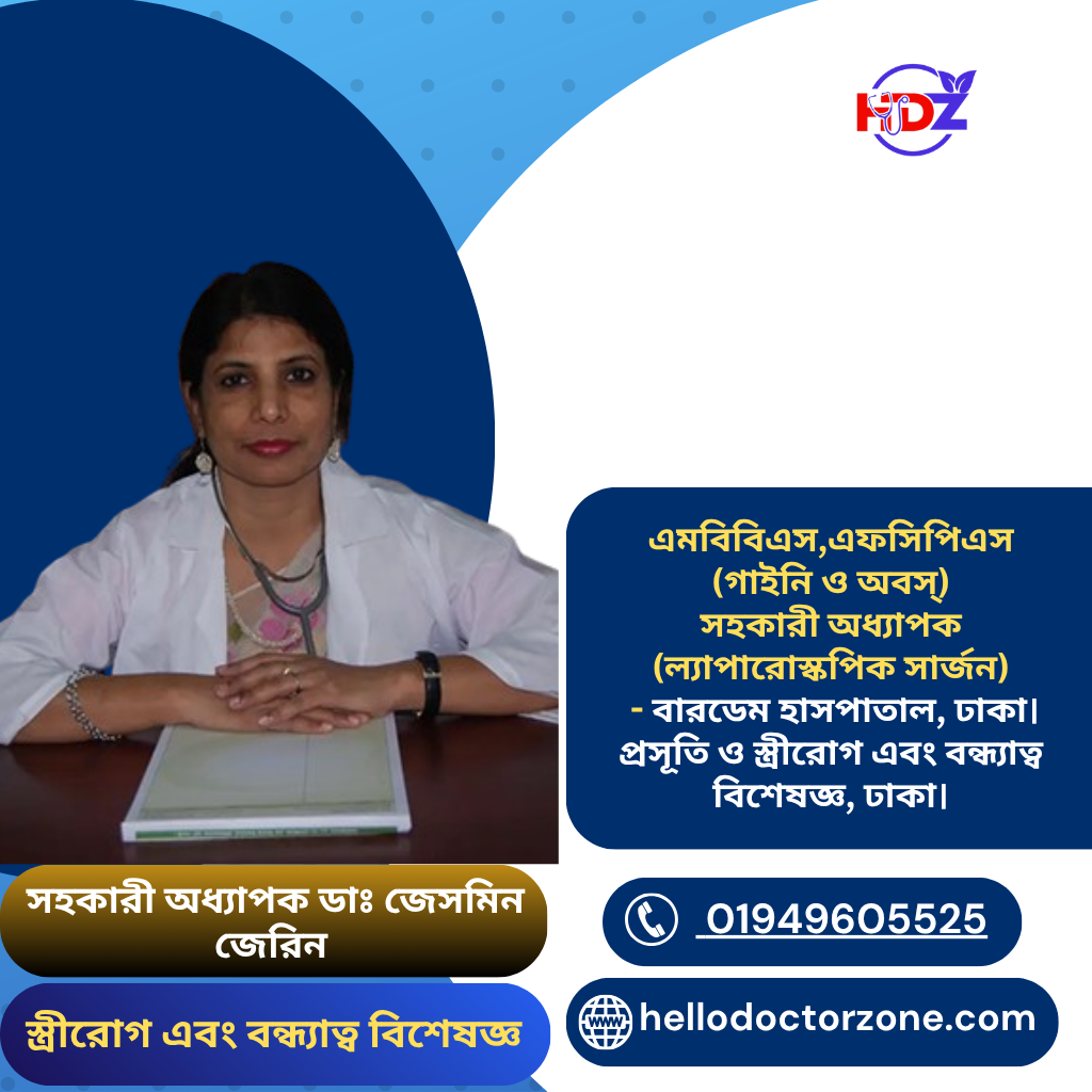 সহকারী অধ্যাপক ডাঃ জেসমিন জেরিন ASSISTANT PROFESSOR DR. JESMIN JERIN এমবিবিএস,এফসিপিএস(গাইনি ও অবস্‌)। সহকারী অধ্যাপক (ল্যাপারোস্কপিক সার্জন) - বারডেম হাসপাতাল, ঢাকা। প্রসূতি ও স্ত্রীরোগ এবং বন্ধ্যাত্ব বিশেষজ্ঞ, ঢাকা।